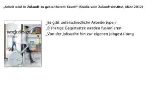 „Arbeit wird in Zukunft zu gestaltbarem Raum!“ (Studie vom Zukunftsinstitut, März 2012)




                          _Es gibt unterschiedliche Arbeitertypen
                          _Bisherige Gegensätze werden fusionieren
                          _Von der Jobsuche hin zur eigenen Jobgestaltung
 