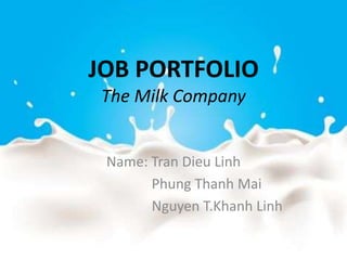 JOB PORTFOLIO
The Milk Company
Name: Tran Dieu Linh
Phung Thanh Mai
Nguyen T.Khanh Linh
 