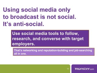 Using social media only
to broadcast is not social.
It’s anti-social.
   Use social media tools to follow,
   research, and converse with target
   employers.
    That’s networking and reputation-building and job-searching
    all in one.




                                           13
 
