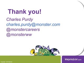 Thank you!
           Charles Purdy
           charles.purdy@monster.com
           @monstercareers
           @monsterww




Copyright – 2012 Monster
 