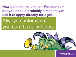 Now post this resume on Monster.com,
but you should probably almost never
use it to apply directly for a job.
Always customize if
you can! It really helps.




                            6
 