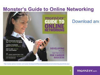 Monster’s Guide to Online Networking

                                                                                                                Download and




http://career-advice.monster.com/career-development/free-ebooks/professional-networking-tips/article.aspx



                                                                                                            8
 