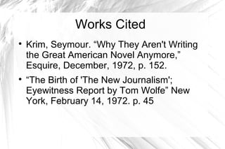 Works Cited

Krim, Seymour. “Why They Aren't Writing
the Great American Novel Anymore,”
Esquire, December, 1972, p. 152.

“The Birth of 'The New Journalism';
Eyewitness Report by Tom Wolfe” New
York, February 14, 1972. p. 45
 