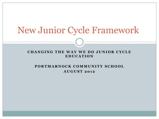 New Junior Cycle Framework

  CHANGING THE WAY WE DO JUNIOR CYCLE
               EDUCATION

    PORTMARNOCK COMMUNITY SCHOOL
             AUGUST 2012
 
