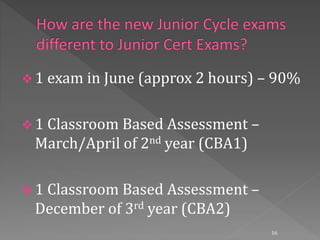  1 exam in June (approx 2 hours) – 90%
 1 Classroom Based Assessment –
March/April of 2nd year (CBA1)
 1 Classroom Based Assessment –
December of 3rd year (CBA2)
16
 