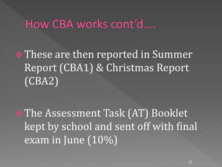  These are then reported in Summer
Report (CBA1) & Christmas Report
(CBA2)
 The Assessment Task (AT) Booklet
kept by school and sent off with final
exam in June (10%)
21
 