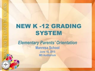 NEW K -12 GRADING
SYSTEM
Elementary Parents’ Orientation
Manresa School
June 18, 2015
MS Auditorium
 