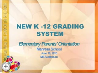NEW K -12 GRADING
SYSTEM
ElementaryParents’Orientation
ManresaSchool
June18,2015
MSAuditorium
 