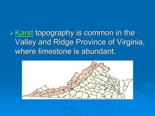 Karst topography is common in the
Valley and Ridge Province of Virginia,
where limestone is abundant.
 