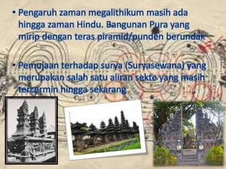 • Pengaruh zaman megalithikum masih ada
hingga zaman Hindu. Bangunan Pura yang
mirip dengan teras piramid/punden berundak
• Pemujaan terhadap surya (Suryasewana) yang
merupakan salah satu aliran sekte yang masih
tercermin hingga sekarang
 
