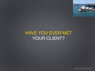 @pawelwrzeszcz
HAVE YOU EVER MET
YOUR CLIENT?
 