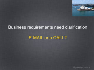 @pawelwrzeszcz
Business requirements need clariﬁcation
E-MAIL or a CALL?
 
