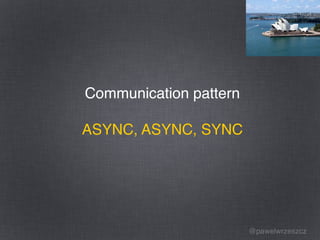 @pawelwrzeszcz
Communication pattern
ASYNC, ASYNC, SYNC
 