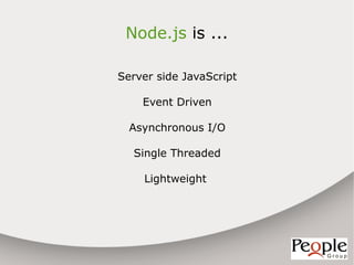 Node.js is ...

Server side JavaScript

    Event Driven

  Asynchronous I/O

  Single Threaded

    Lightweight
 