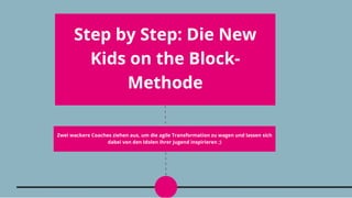 Step by Step: Die New 
Kids on the Block-
Methode
Zwei wackere Coaches ziehen aus, um die agile Transformation zu wagen und lassen sich 
dabei von den Idolen ihrer Jugend inspirieren ;)
 