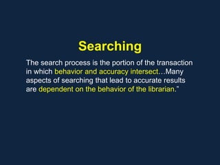 Searching
The search process is the portion of the transaction
in which behavior and accuracy intersect…Many
aspects of searching that lead to accurate results
are dependent on the behavior of the librarian.”
 