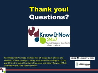 Thank you!
Questions?
KnowItNow24x7 is made available free-of-charge to all citizens and
residents of Ohio through a Library Services and Technology Act (LSTA)
grant from the federal Institute of Museum and Library Services (IMLS)
awarded by the State Library of Ohio.
 