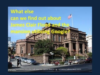 What else
can we find out about
James Clair Flood and the
mansion utilizing Google?
 