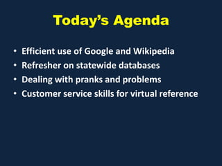 Today’s Agenda
• Efficient use of Google and Wikipedia
• Refresher on statewide databases
• Dealing with pranks and problems
• Customer service skills for virtual reference
 