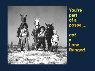 You're
part
of a
posse....
not
a
Lone
Ranger!
 