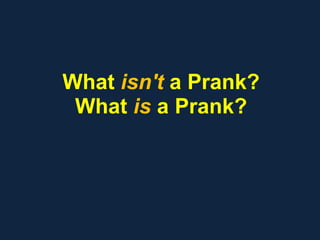 What isn't a Prank?
What is a Prank?
 