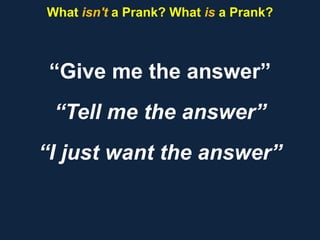 “Give me the answer”
“Tell me the answer”
“I just want the answer”
What isn't a Prank? What is a Prank?
 
