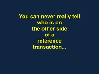 You can never really tell
who is on
the other side
of a
reference
transaction...
 
