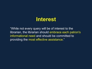 Interest
“While not every query will be of interest to the
librarian, the librarian should embrace each patron's
informational need and should be committed to
providing the most effective assistance.”
 