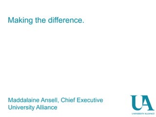 Making the difference.
Maddalaine Ansell, Chief Executive
University Alliance
 