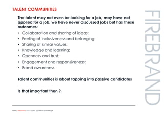 Talent communities<br />The talent may not even be looking for a job, may have not applied for a job, we have never discus...