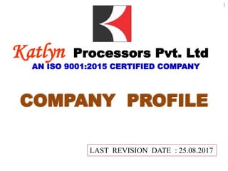 AN ISO 9001:2015 CERTIFIED COMPANY
Katlyn Processors Pvt. Ltd
COMPANY PROFILE
LAST REVISION DATE : 25.08.2017
1
 