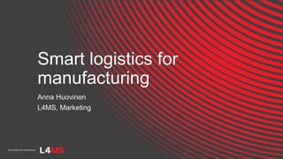 Smart logistics for
manufacturing
Anna Huovinen
L4MS, Marketing
 