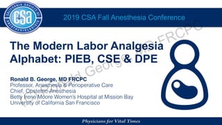 2019 CSA Fall Anesthesia Conference
The Modern Labor Analgesia
Alphabet: PIEB, CSE & DPE
Ronald B. George, MD FRCPC
Professor, Anesthesia & Perioperative Care
Chief, Obstetric Anesthesia
Betty Irene Moore Women’s Hospital at Mission Bay
University of California San Francisco(C) Ronald George, MD FRCPC
 