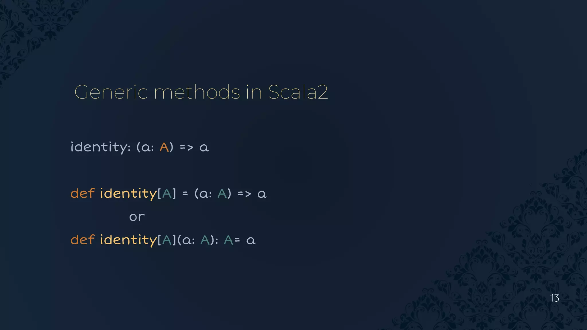13
Generic methods in Scala2
identity: (a: A) => a
def identity[A] = (a: A) => a
or
def identity[A](a: A): A= a
 