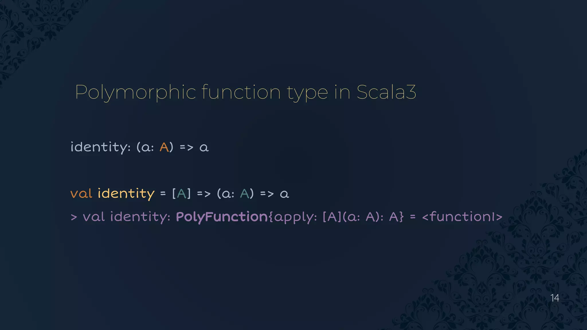 14
Polymorphic function type in Scala3
identity: (a: A) => a
val identity = [A] => (a: A) => a
> val identity: PolyFunction{apply: [A](a: A): A} = <function1>
 