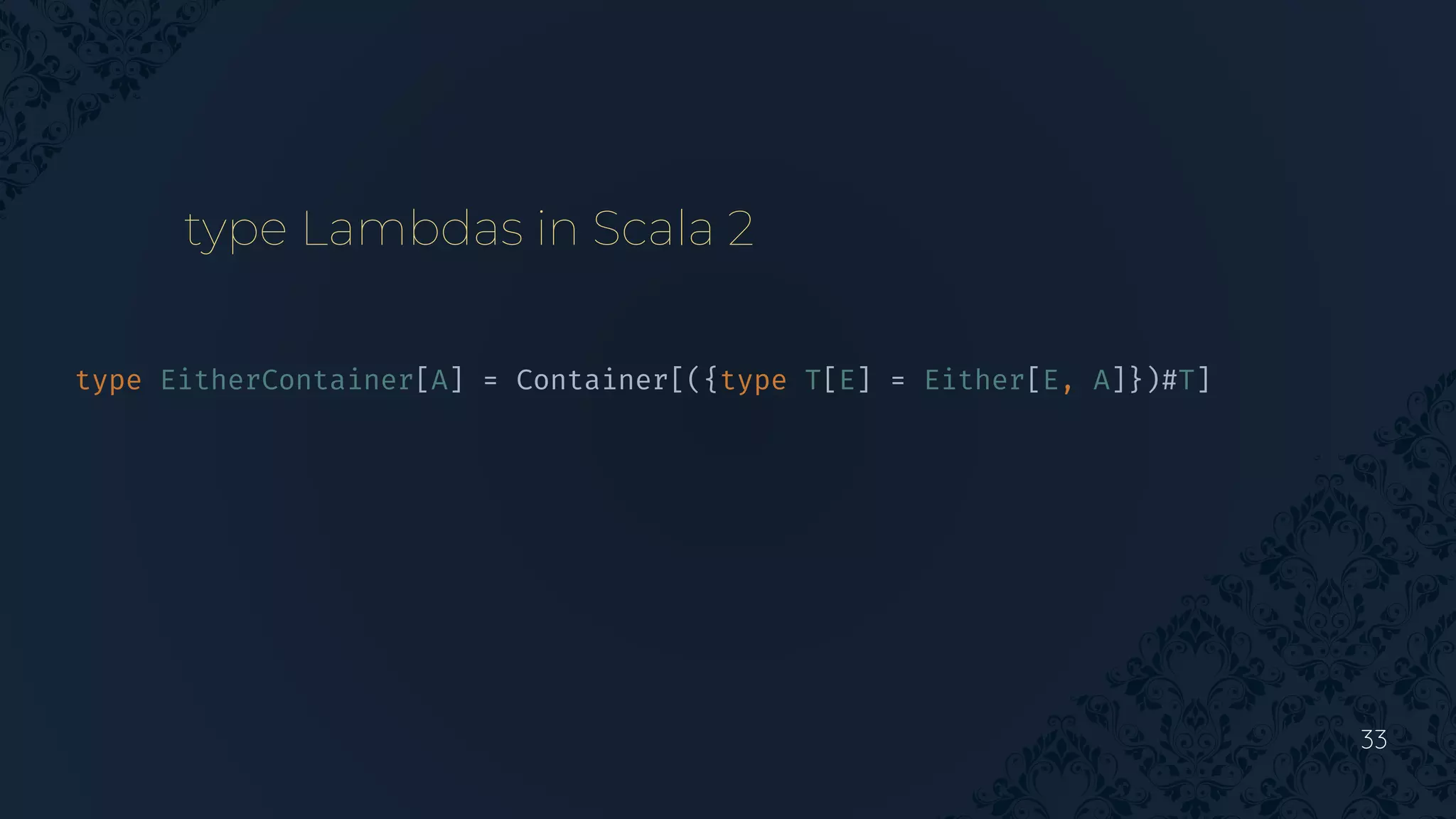 33
type EitherContainer[A] = Container[({type T[E] = Either[E, A]})#T]
type Lambdas in Scala 2
 