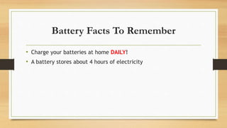 Battery Facts To Remember
• Charge your batteries at home DAILY!
• A battery stores about 4 hours of electricity
 