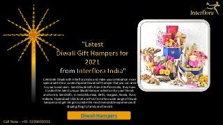 Call Now : +91 2239650333
Diwali Hampers
Celebrate Diwali with Interflora India and make your celebration more
special with their curated Special Diwali Gift hamper that you can send
to your loved ones . Send Diwali Gifts from Interflora India, they have
Curated the latest unique Diwali Hamper collection for your friends
and Family. Send Gifts in India (Mumbai, Delhi, Gurgaon, Noida, Pune,
Kolkata, Hyderabad) USA & UK and Pick from their wide range of Diwali
hampers and get set go to create the most memorable experiences of
Diwali gifting to family and friends!
 