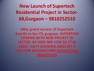 New Launch of Supertech
Residential Project in Sector-
68,Gurgaon – 9810252510
After grand success of Supertech
Araville in Sec-79, gurgaon. SUPERTECH
COMING WITH NEW PROJECT IN
SECTOR -68 SIZES 900-1200 SQ FT @
5300/- SQ FT BOOKING AMOUNT 5
LACS FOR BOOKING AND DETAILS CALL
9810252510
 