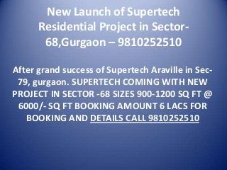 New Launch of Supertech
Residential Project in Sector-
68,Gurgaon – 9810252510
After grand success of Supertech Araville in Sec-
79, gurgaon. SUPERTECH COMING WITH NEW
PROJECT IN SECTOR -68 SIZES 900-1200 SQ FT @
6000/- SQ FT BOOKING AMOUNT 6 LACS FOR
BOOKING AND DETAILS CALL 9810252510
 