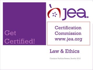 Certification
Get               Commission
                  www.jea.org
Certified!
             Law & Ethics
             Candace Perkins Bowen, Seattle 2012
 