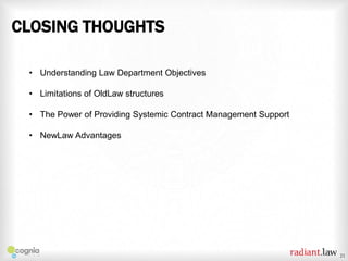 CLOSING THOUGHTS
• Understanding Law Department Objectives
• Limitations of OldLaw structures
• The Power of Providing Systemic Contract Management Support
• NewLaw Advantages

21

 