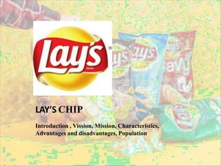 LAY’S CHIP
Introduction , Vission, Mission, Characteristics,
Advantages and disadvantages, Population
 