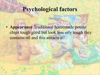 Psychological factors
• Appearance:Traditional homemade potato
chips tough good but look less oily tough they
contains oil and this attracts it?
 
