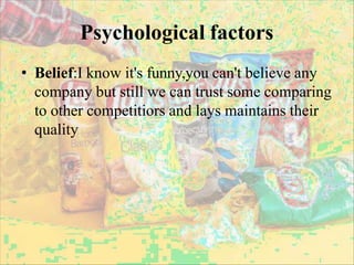 Psychological factors
• Belief:I know it's funny,you can't believe any
company but still we can trust some comparing
to other competitiors and lays maintains their
quality
 