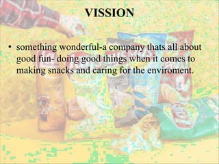 VISSION
• something wonderful-a company thats all about
good fun- doing good things when it comes to
making snacks and caring for the enviroment.
 