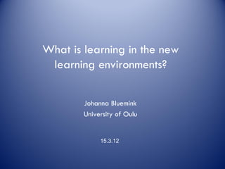 What is learning in the new
 learning environments?

        Johanna Bluemink
        University of Oulu


             15.3.12
 
