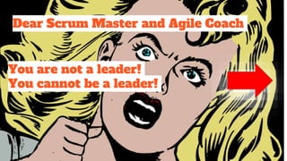 Dear Scrum Master and Agile Coach
You are not a leader!
You cannot be a leader!
 