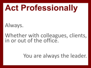 Act Professionally
Always.
Whether with colleagues, clients,
in or out of the office.
You are always the leader.
 