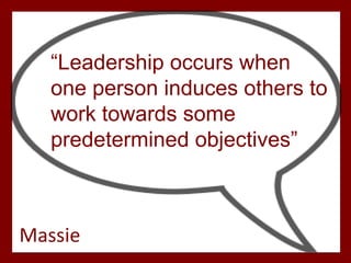 “Leadership occurs when
one person induces others to
work towards some
predetermined objectives”
Massie
 